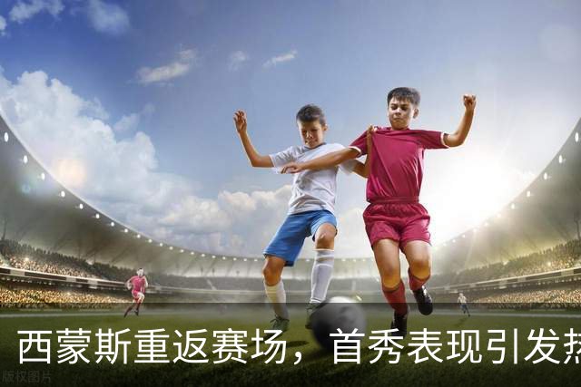 西蒙斯重返赛场，首秀表现引发热议